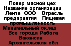 Повар мясной цех › Название организации ­ Лента, ООО › Отрасль предприятия ­ Пищевая промышленность › Минимальный оклад ­ 1 - Все города Работа » Вакансии   . Архангельская обл.,Северодвинск г.